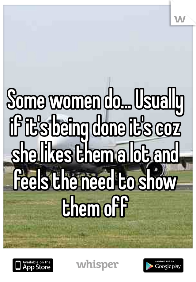 Some women do... Usually if it's being done it's coz she likes them a lot and feels the need to show them off