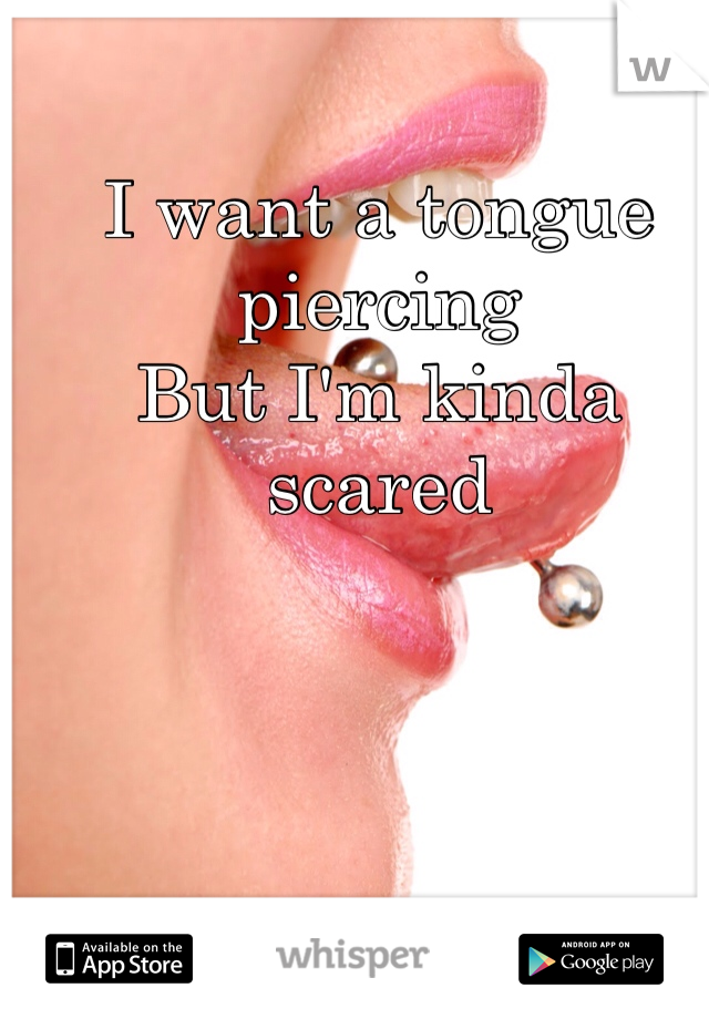 I want a tongue piercing
But I'm kinda scared  