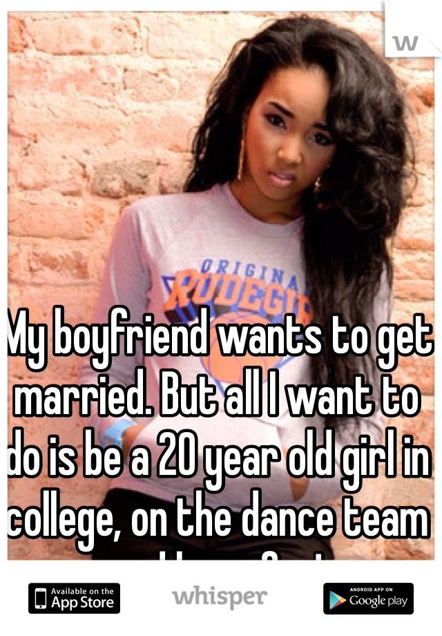 My boyfriend wants to get married. But all I want to do is be a 20 year old girl in college, on the dance team and have fun! 