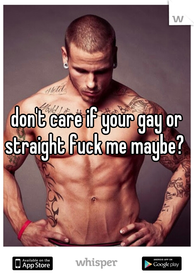 don't care if your gay or straight fuck me maybe?  