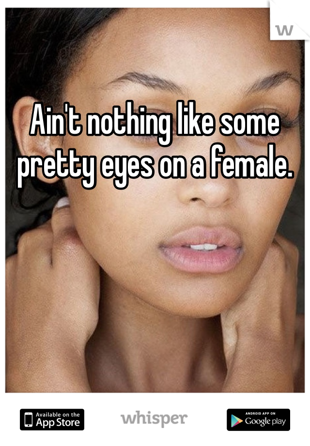 Ain't nothing like some pretty eyes on a female.