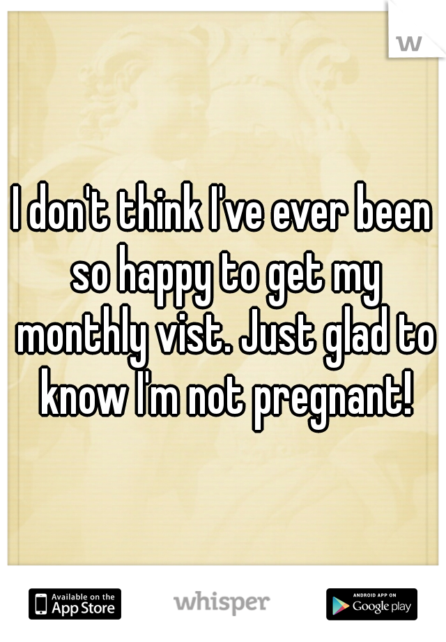 I don't think I've ever been so happy to get my monthly vist. Just glad to know I'm not pregnant!