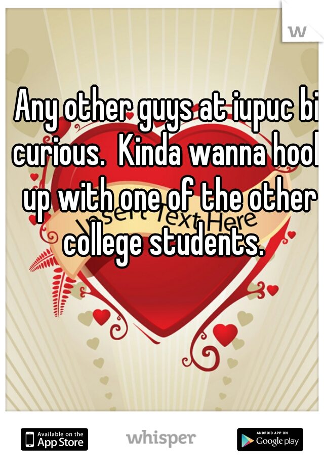 Any other guys at iupuc bi curious.  Kinda wanna hook up with one of the other college students.  
