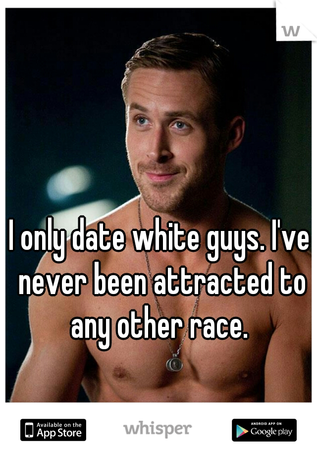 I only date white guys. I've never been attracted to any other race. 