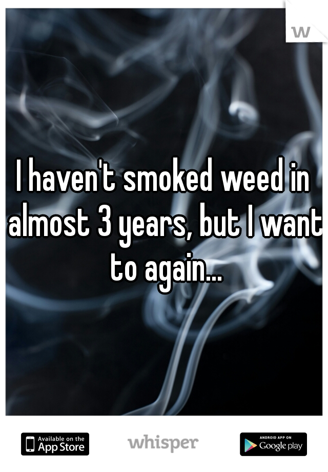 I haven't smoked weed in almost 3 years, but I want to again...