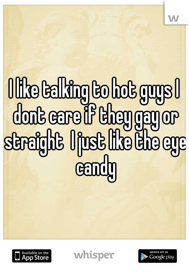 I like talking to hot guys I dont care if they gay or straight  I just like the eye candy