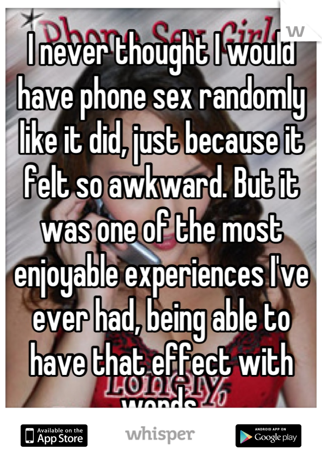 I never thought I would have phone sex randomly like it did, just because it felt so awkward. But it was one of the most enjoyable experiences I've ever had, being able to have that effect with words.