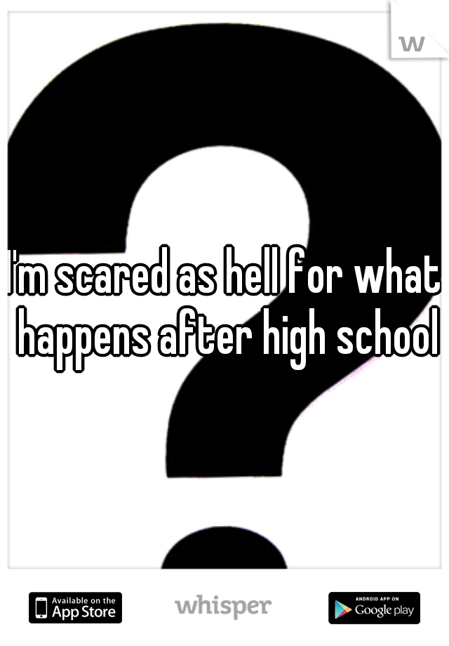 I'm scared as hell for what happens after high school