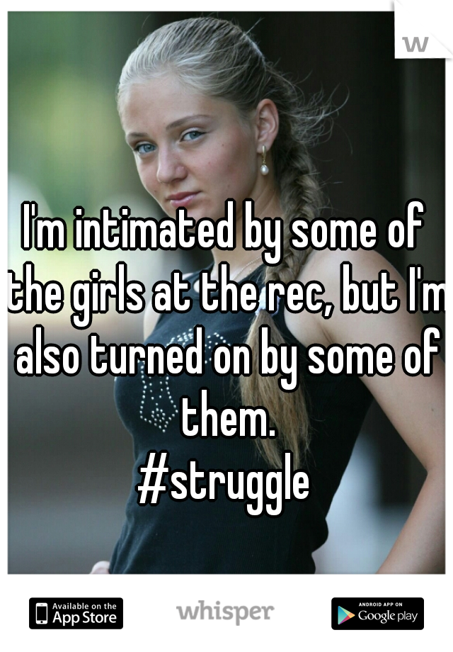 I'm intimated by some of the girls at the rec, but I'm also turned on by some of them.

#struggle