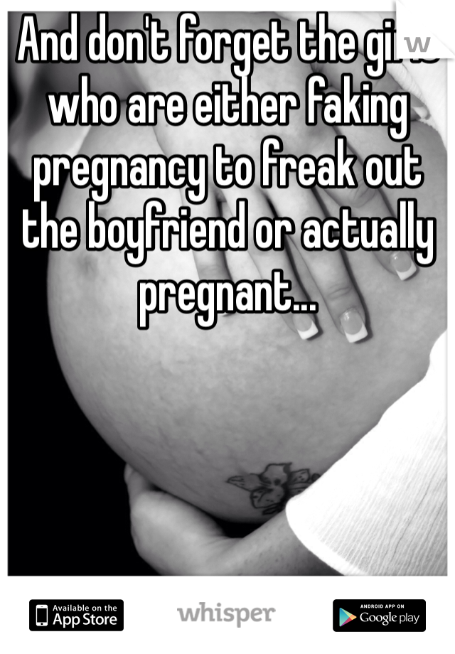 And don't forget the girls who are either faking pregnancy to freak out the boyfriend or actually pregnant...
