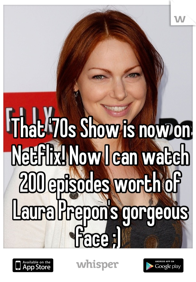 That '70s Show is now on Netflix! Now I can watch 200 episodes worth of Laura Prepon's gorgeous face ;) 