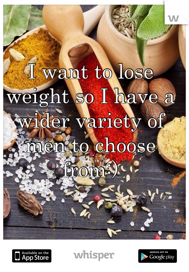 I want to lose weight so I have a wider variety of men to choose from:)