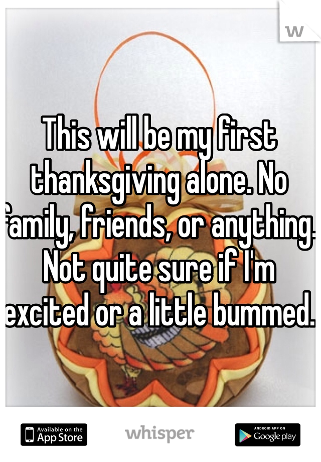 This will be my first thanksgiving alone. No family, friends, or anything. Not quite sure if I'm excited or a little bummed. 