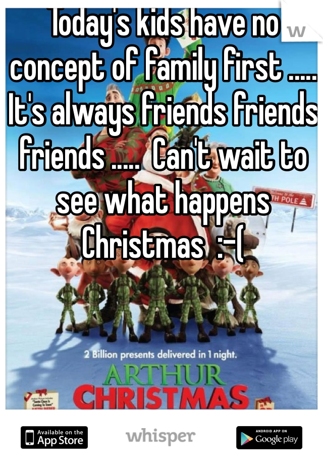 Today's kids have no concept of family first ..... It's always friends friends friends .....  Can't wait to see what happens Christmas  :-(