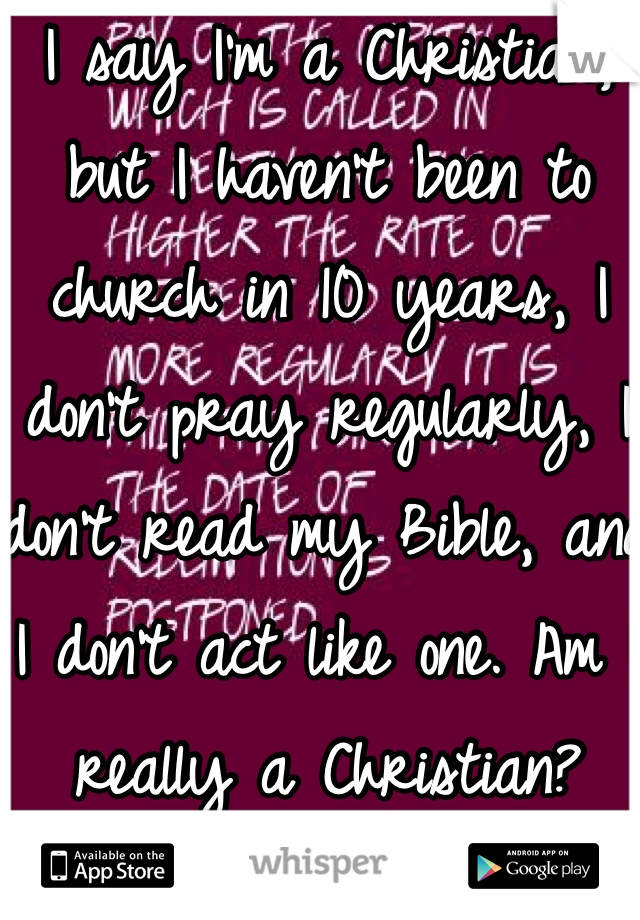 I say I'm a Christian, but I haven't been to church in 10 years, I don't pray regularly, I don't read my Bible, and I don't act like one. Am I really a Christian?