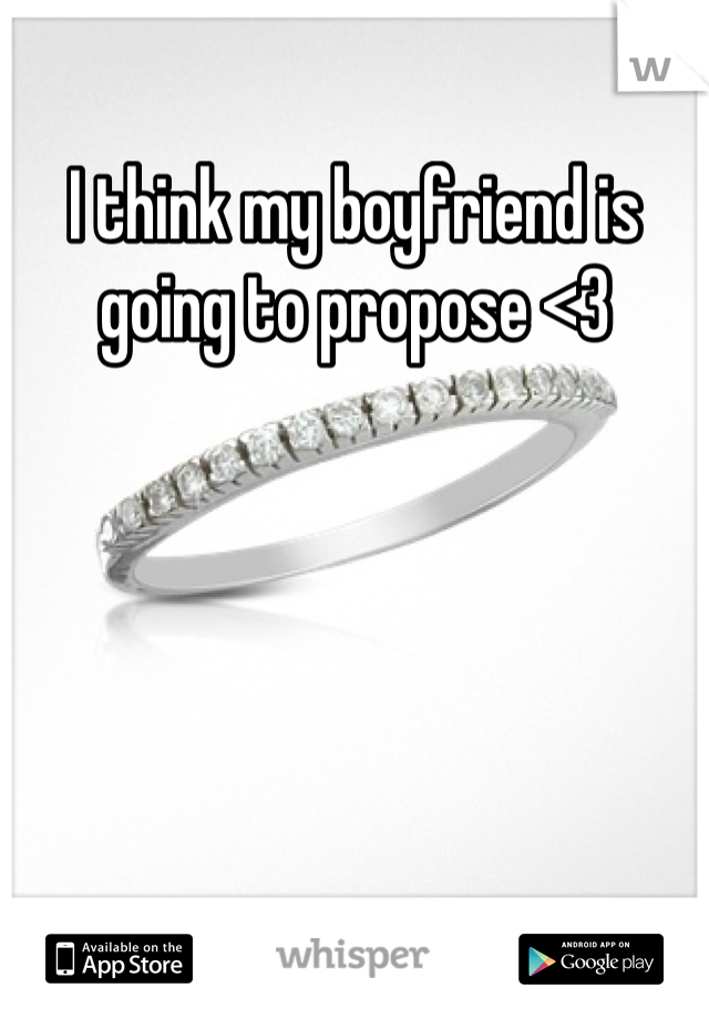 I think my boyfriend is going to propose <3
