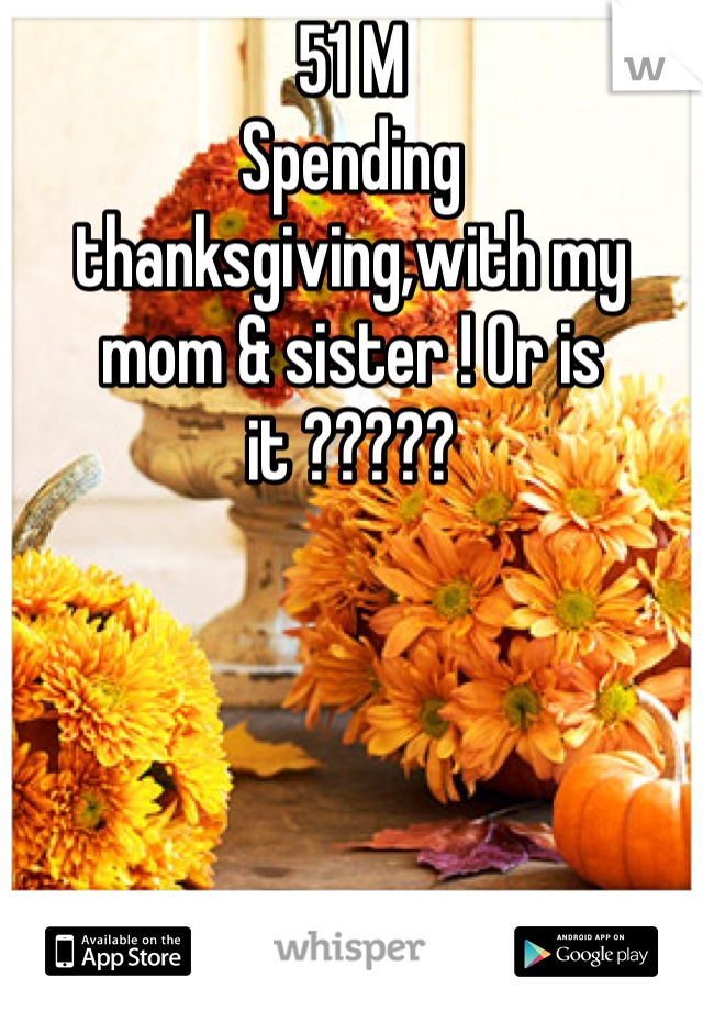 51 M
Spending thanksgiving,with my mom & sister ! Or is it ?????