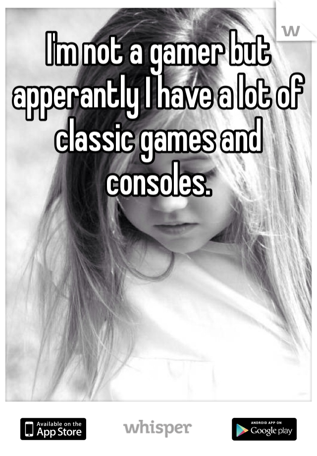 I'm not a gamer but  apperantly I have a lot of classic games and consoles. 
