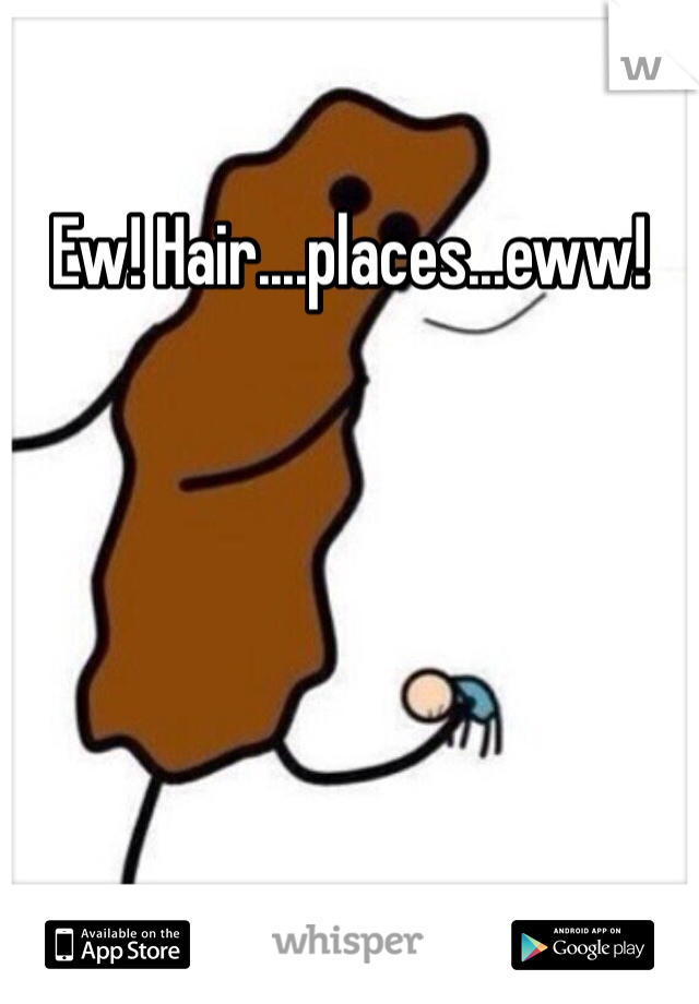Ew! Hair....places...eww!