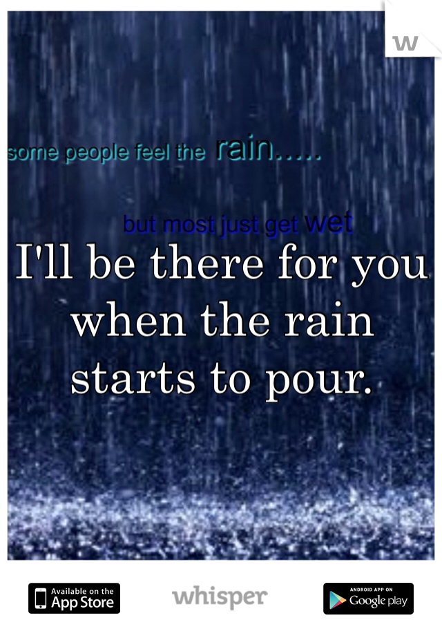 I'll be there for you when the rain starts to pour. 