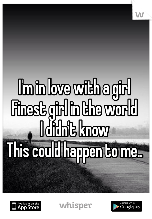 I'm in love with a girl
Finest girl in the world 
I didn't know 
This could happen to me.. 
