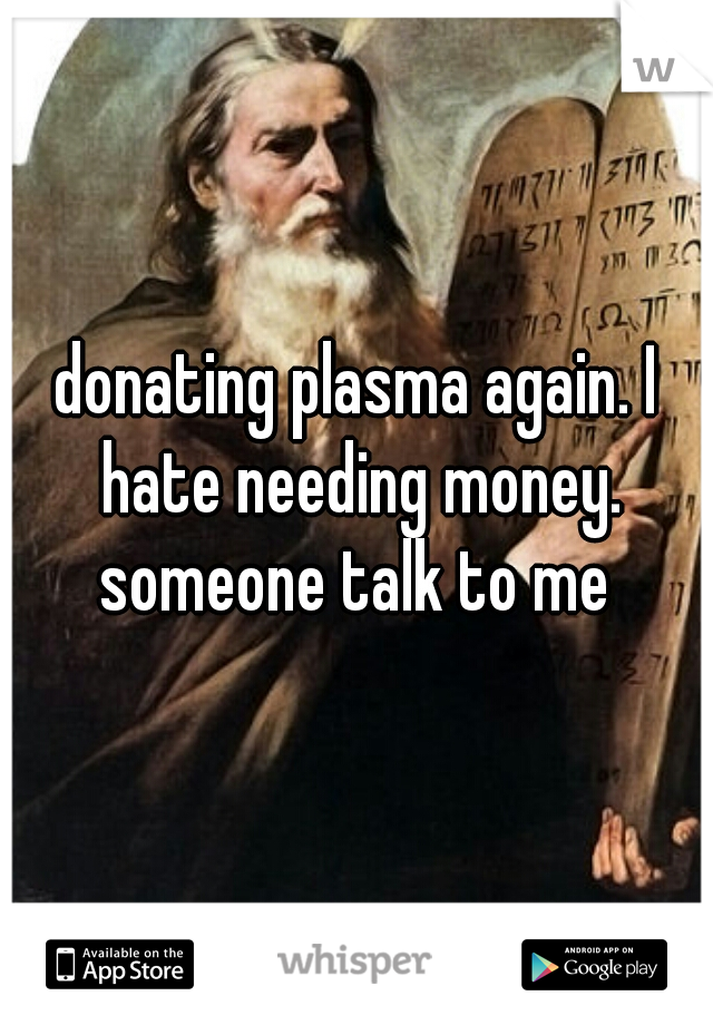 donating plasma again. I hate needing money. someone talk to me 