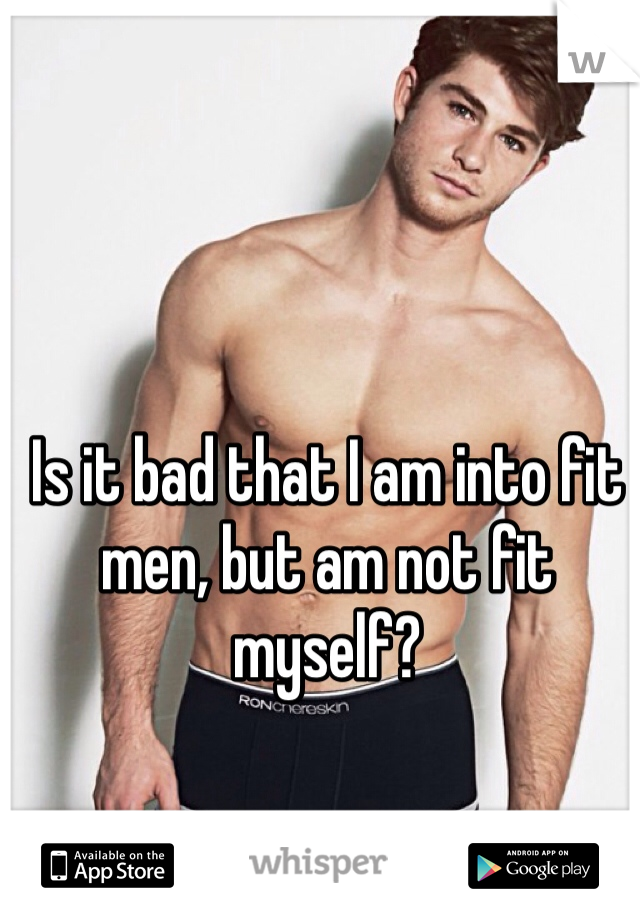 Is it bad that I am into fit men, but am not fit myself?
