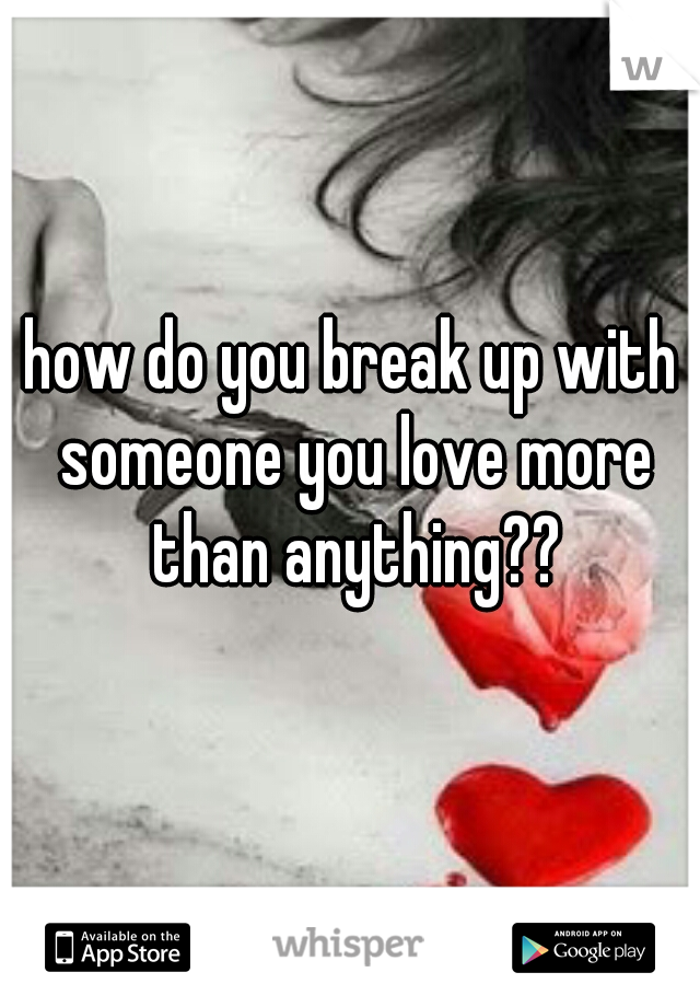 how do you break up with someone you love more than anything??