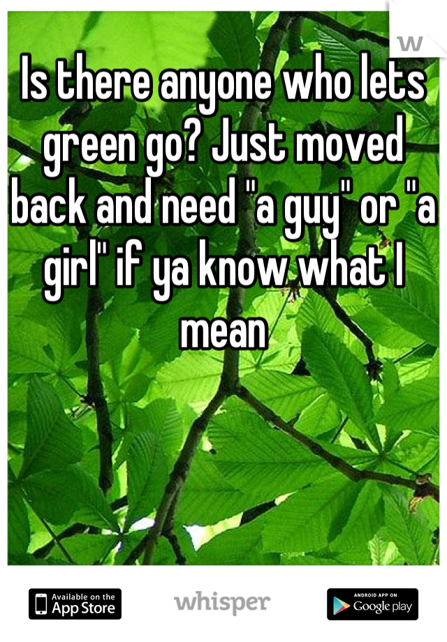 Is there anyone who lets green go? Just moved back and need "a guy" or "a girl" if ya know what I mean