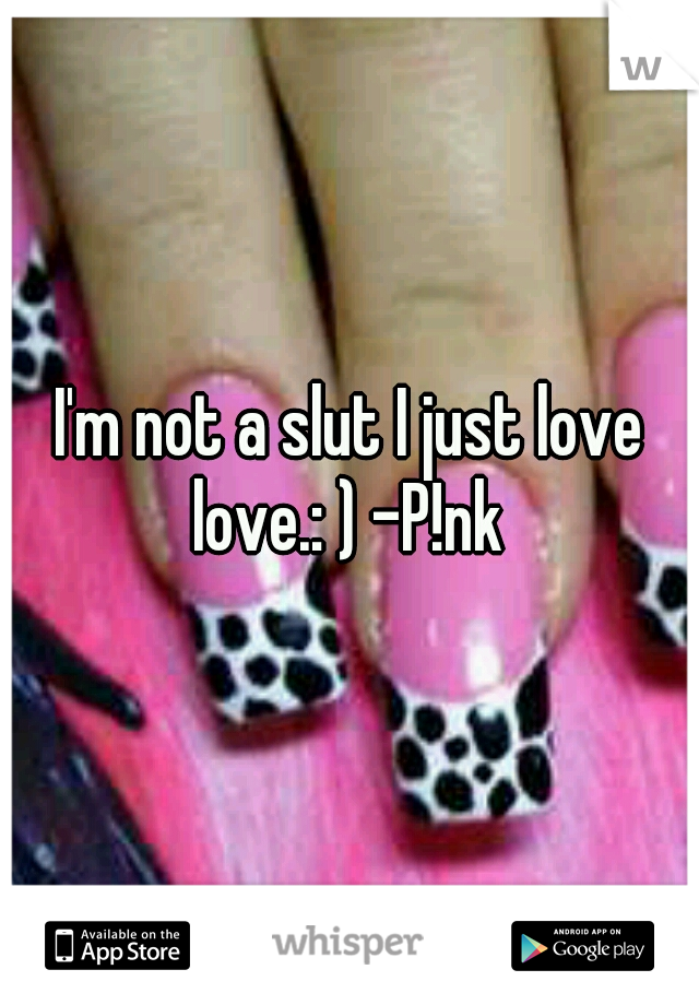 I'm not a slut I just love love.: ) -P!nk 
