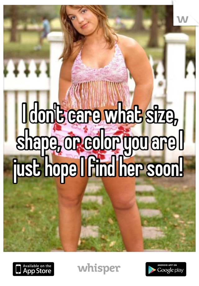 I don't care what size, shape, or color you are I just hope I find her soon! 