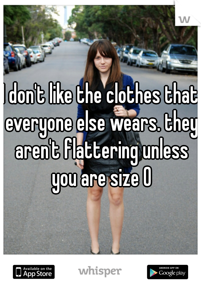 I don't like the clothes that everyone else wears. they aren't flattering unless you are size 0