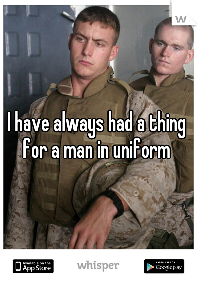 I have always had a thing for a man in uniform 