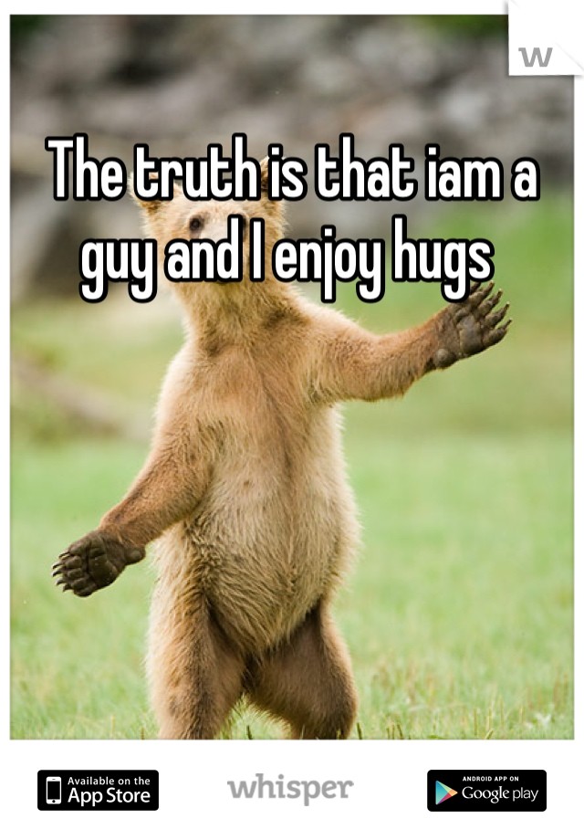 The truth is that iam a guy and I enjoy hugs 