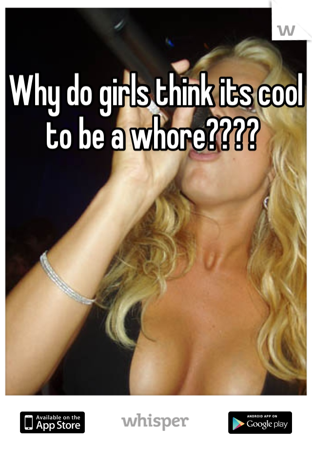 Why do girls think its cool to be a whore???? 