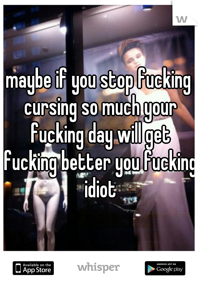 maybe if you stop fucking cursing so much your fucking day will get fucking better you fucking idiot
