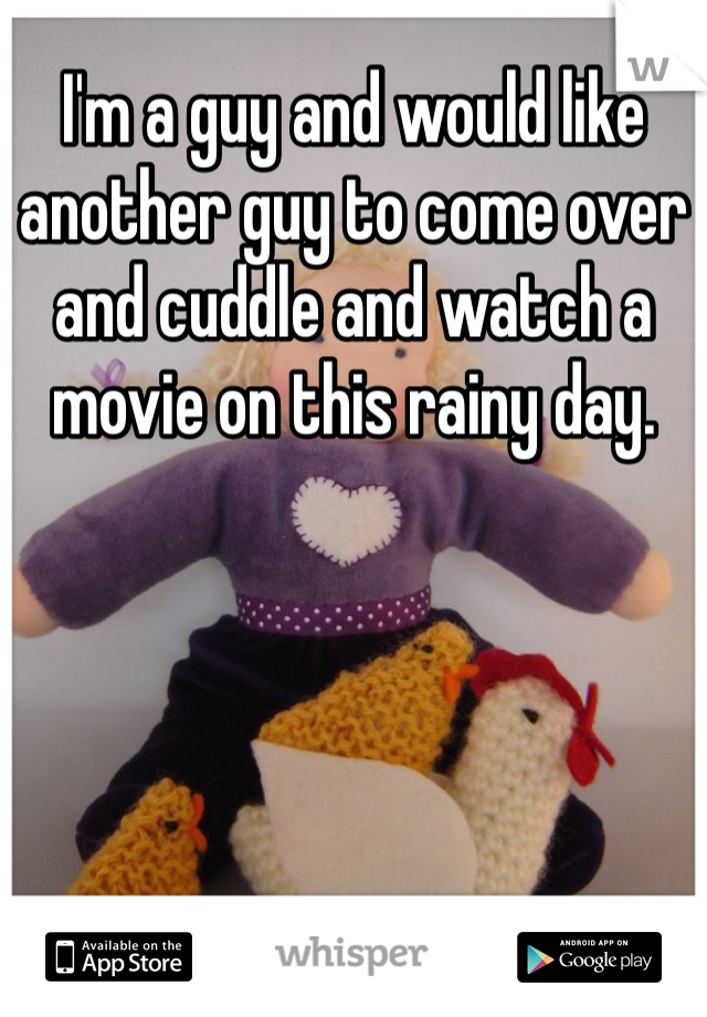 I'm a guy and would like another guy to come over and cuddle and watch a movie on this rainy day. 