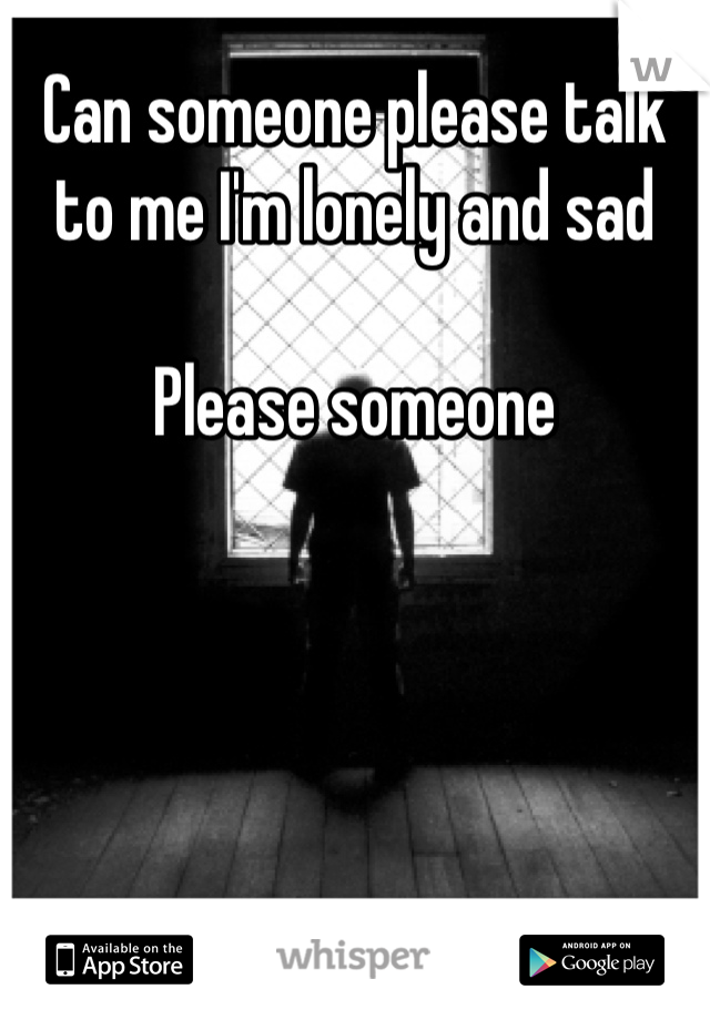 Can someone please talk to me I'm lonely and sad 

Please someone