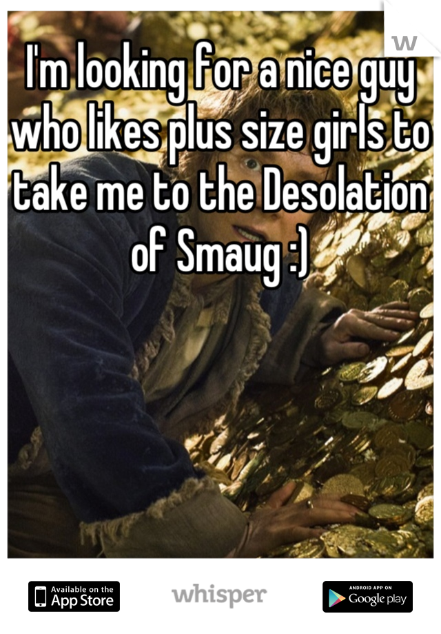 I'm looking for a nice guy who likes plus size girls to take me to the Desolation of Smaug :)