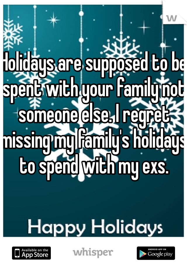 Holidays are supposed to be spent with your family not someone else. I regret missing my family's holidays to spend with my exs.