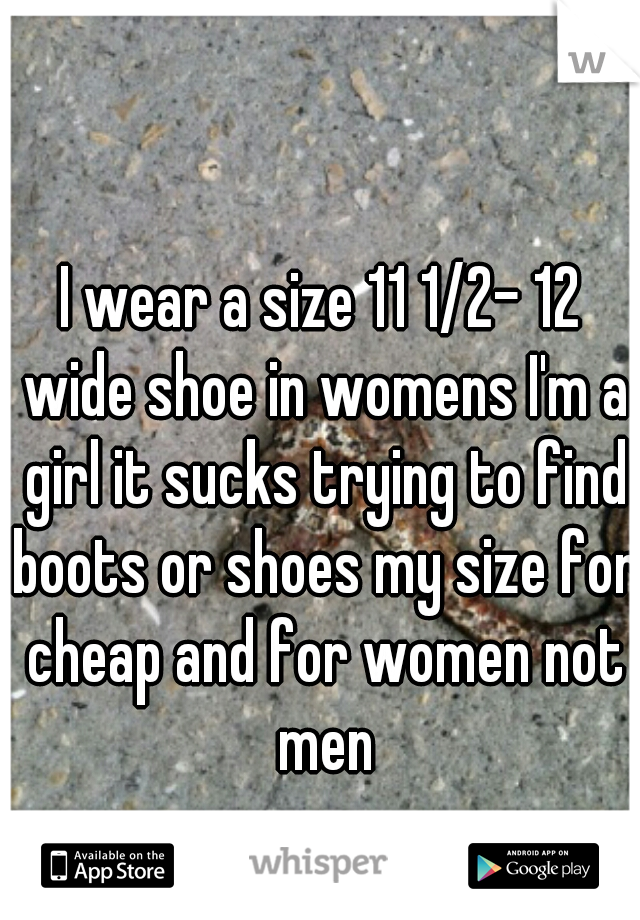 I wear a size 11 1/2- 12 wide shoe in womens I'm a girl it sucks trying to find boots or shoes my size for cheap and for women not men