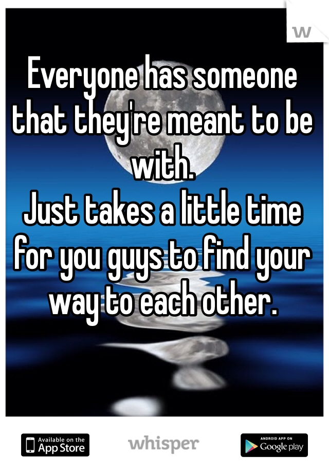 Everyone has someone that they're meant to be with. 
Just takes a little time for you guys to find your way to each other. 
