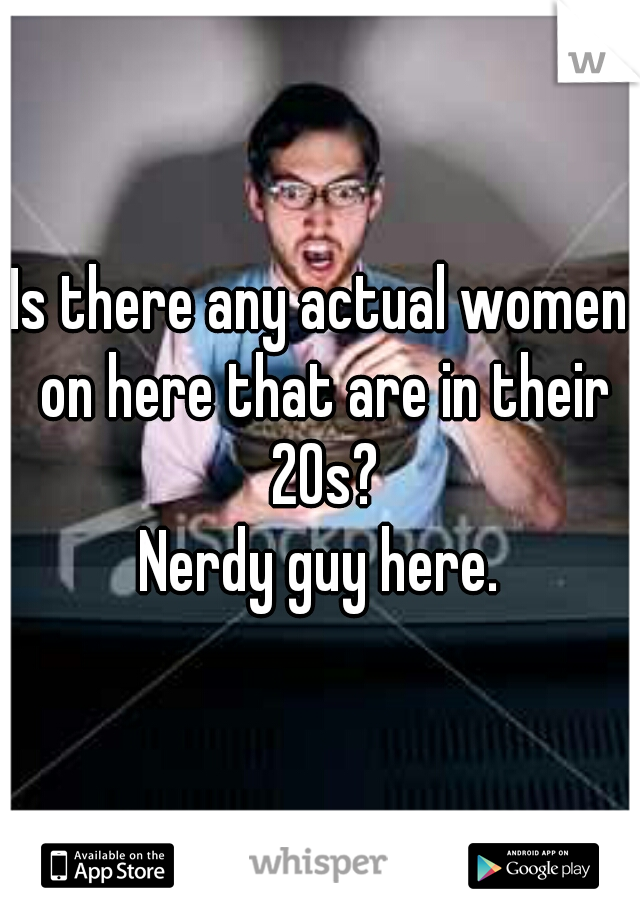 Is there any actual women on here that are in their 20s?
Nerdy guy here.