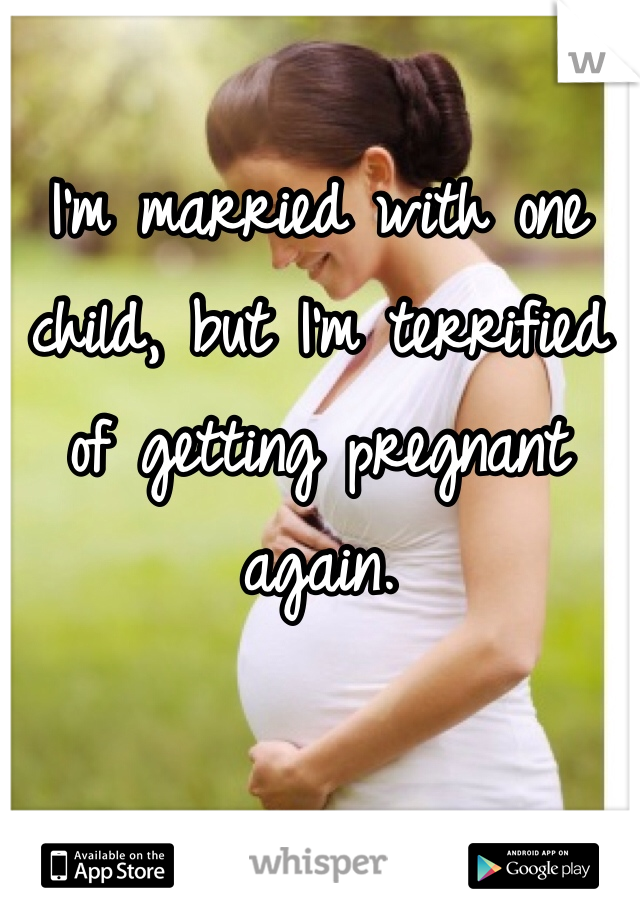 I'm married with one child, but I'm terrified of getting pregnant again. 