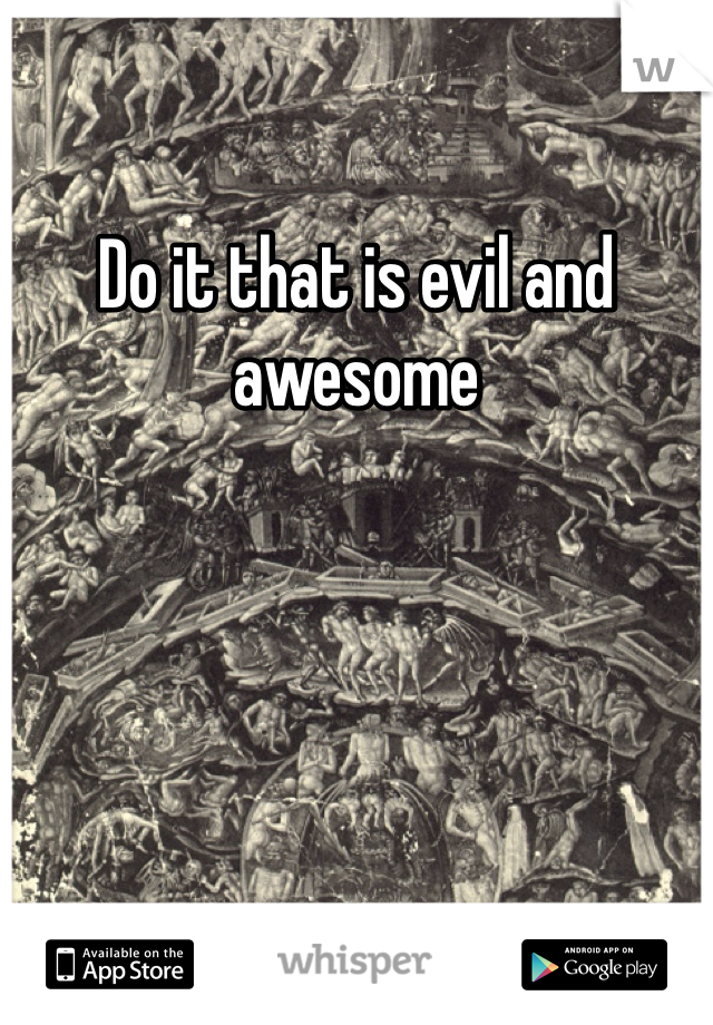 Do it that is evil and awesome 