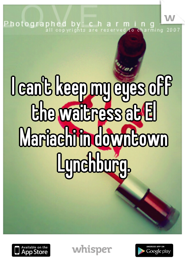 I can't keep my eyes off the waitress at El Mariachi in downtown Lynchburg.