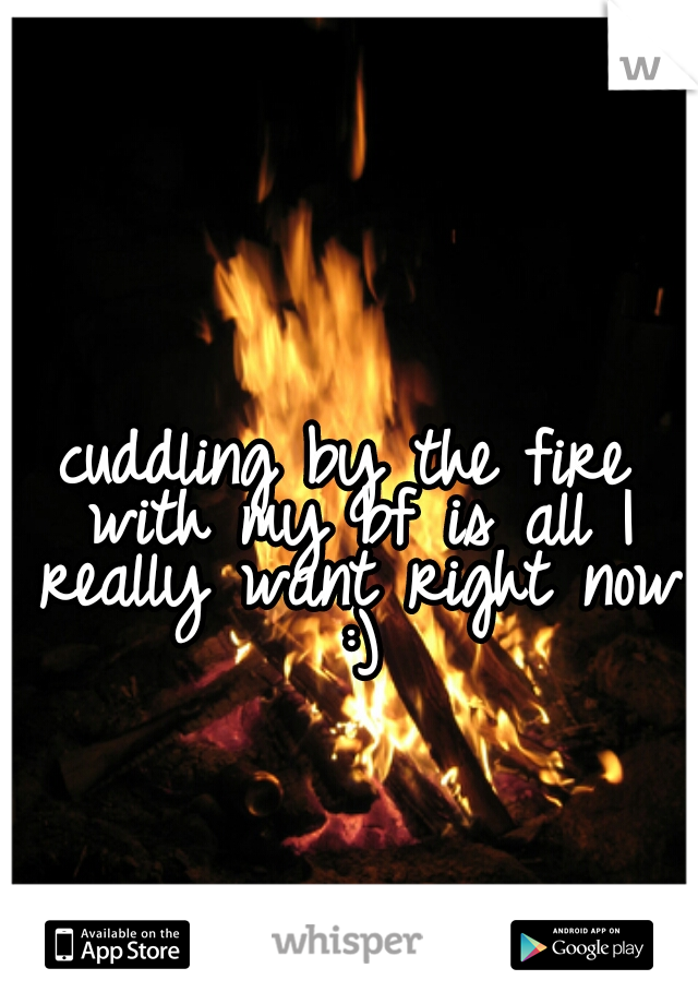 cuddling by the fire with my bf is all I really want right now :)