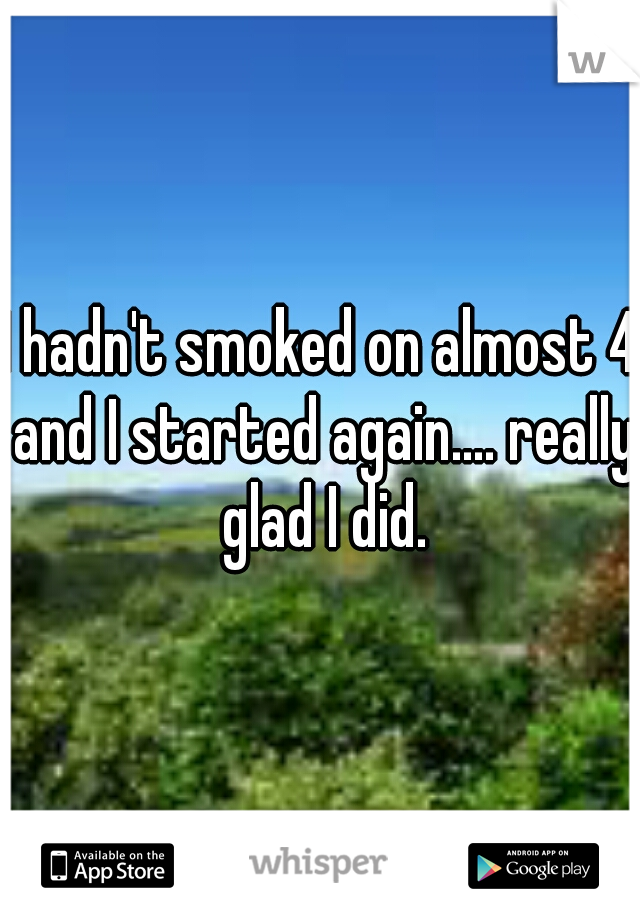 I hadn't smoked on almost 4 and I started again.... really glad I did.