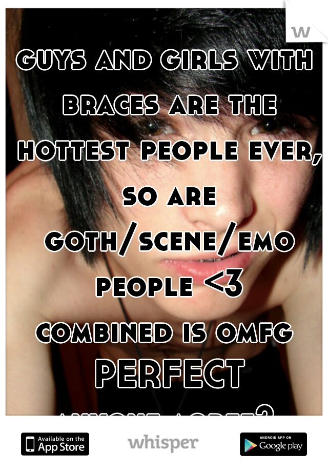 guys and girls with braces are the hottest people ever,
 so are goth/scene/emo people <3
combined is omfg PERFECT
anyone agree?