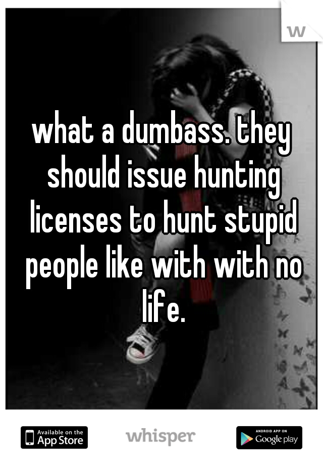 what a dumbass. they should issue hunting licenses to hunt stupid people like with with no life.